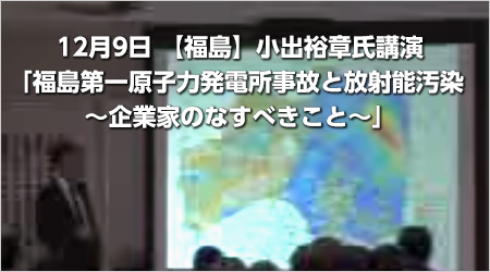 12月9日【福島】小出裕章氏講演「福島第一原子力発電所事故と放射能汚染 ～企業家のなすべきこと～」